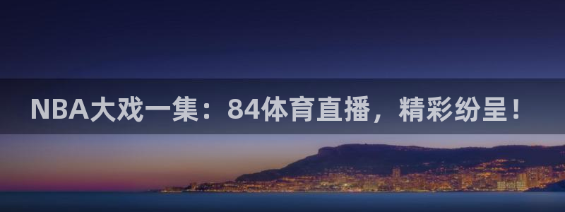 NBA大戏一集：84体育直播，精彩纷呈！